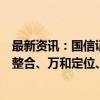 最新资讯：国信证券收购万和四大核心问题各有安排：业务整合、万和定位、人员安排、收购资金