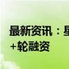 最新资讯：星际荣耀完成7亿元人民币C轮及C+轮融资