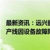 最新资讯：远兴能源：阿拉善塔木素天然碱开发利用项目生产线因设备故障降负荷运行