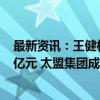 最新资讯：王健林失去万达主导权？大连新达盟增资至405亿元 太盟集团成员任董事长