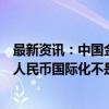 最新资讯：中国金融四十人论坛学术顾问黄奇帆：中国推进人民币国际化不是要取代美元的世界地位