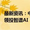 最新资讯：中关村科学城以投前200亿元估值领投智谱AI