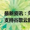 最新资讯：荣耀CEO赵明宣布Magic V3正式支持谷歌云服务