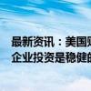 最新资讯：美国财长耶伦表示：所有指标都表明消费开支和企业投资是稳健的