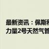 最新资讯：佩斯科夫：俄罗斯和中国仍有兴趣建设西伯利亚力量2号天然气管道