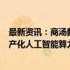 最新资讯：商汤数字文娱事业部总经理栾青：商汤投建的国产化人工智能算力集群已拥有4.5万张GPU