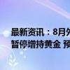 最新资讯：8月外储再度站稳3万亿美元舒适区 连续四个月暂停增持黄金 预计短期央行恢复增持可能性不大