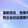 最新资讯：独角兽企业发展最新数据出炉：2023年中国独角兽企业总估值攀升至超1.2万亿美元