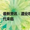 最新资讯：酒业观察：白酒二季度增长“失速” 缩量竞争时代来临