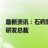 最新资讯：石药集团：聘任刘勇军担任集团执行总裁和全球研发总裁