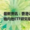 最新资讯：香港证监会允许中介人在港分发互联互通下合资格内地ETF研究报告