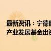 最新资讯：宁德时代拟参投规模50.86亿元碳中和基金 洛阳产业发展基金出资5亿元