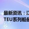 最新资讯：江南造船交付达飞海运复造15000TEU系列船最后一艘