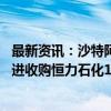 最新资讯：沙特阿美与荣盛石化、恒力集团分别签署协议 推进收购恒力石化10%股份