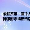 最新资讯：首个入境中国沿海邮轮旅游项目启航 中国游成国际旅游市场新热潮