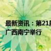 最新资讯：第21届中国—东盟博览会将于9月24日至28日在广西南宁举行