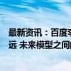 最新资讯：百度李彦宏：现在距离大模型的理想情况还差很远 未来模型之间的差距会变大