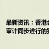 最新资讯：香港会财局：对香港罗兵咸永道就中国恒大集团审计同步进行的独立调查将继续有序进行