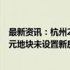 最新资讯：杭州21.14亿元挂牌拱墅区两宗住宅用地 石桥单元地块未设置新房销售限价