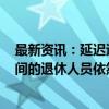 最新资讯：延迟退休调整从2030年才开始逐步实施 过渡期间的退休人员依然缴费15年