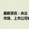 最新资讯：央企“限金令”下一步：监管会陆续出台和资本市场、上市公司有关的新政