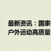 最新资讯：国家体育总局：将研制出台体育用品转型升级、户外运动高质量目的地等政策措施