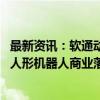 最新资讯：软通动力：持续攻关人形机器人核心软硬件 加速人形机器人商业落地