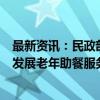 最新资讯：民政部：今年中央财政安排3亿元引导资金 支持发展老年助餐服务