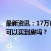 最新资讯：17万首付款变2万 “零首付”“超低首付”真的可以买到房吗？