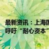 最新资讯：上海国投何苗：市场估值已处十年低点 生物医药呼吁“耐心资本”