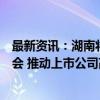 最新资讯：湖南将召开全省上市公司市值管理工作电视电话会 推动上市公司高质量发展