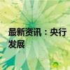 最新资讯：央行：创设新的货币政策工具支持股票市场稳定发展