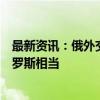 最新资讯：俄外交部：美国目前对欧盟的天然气输送量与俄罗斯相当