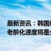 最新资讯：韩国统计厅：约50年后韩国近一半人年满65岁 老龄化速度将是全球平均水平两倍多