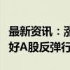 最新资讯：涨停潮、放量！“牛回”？业内看好A股反弹行情