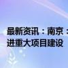 最新资讯：南京：将深入实施产业强市三年行动计划 全力推进重大项目建设