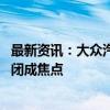 最新资讯：大众汽车启动与德国工会劳资谈判 裁员和工厂关闭成焦点