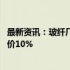 最新资讯：玻纤厂前期“复价”效果初现 有厂商全品类已提价10%