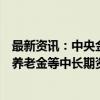 最新资讯：中央金融办、证监会：建立健全保险资金、各类养老金等中长期资金的三年以上长周期考核机制