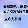 最新资讯：皮海洲：央行创设新的政策工具支持股票市场发展会引发A股牛市吗？ | 立方大家谈