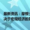 最新资讯：摩根士丹利：A股将对政策做出积极反应 更多取决于宏观经济的复苏和企业盈利增长的回升