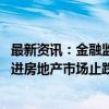 最新资讯：金融监管总局：持续优化房地产金融政策 有力促进房地产市场止跌回稳