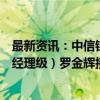 最新资讯：中信银行资产管理业务中心原副总裁（一级部总经理级）罗金辉接受监察调查