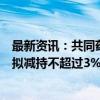 最新资讯：共同药业：控股股东、实际控制人的一致行动人拟减持不超过3%