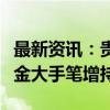 最新资讯：贵州茅台突传重磅！三只指数型基金大手笔增持