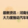 最新资讯：河南省省长：要把房地产止跌回稳作为重点 以更大力度推动汽车等大宗耐用消费品以旧换新