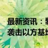 最新资讯：黎真主党宣布使用“法迪3”导弹袭击以方基地