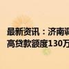 最新资讯：济南调整住房公积金贷款政策 二孩及以上家庭最高贷款额度130万元