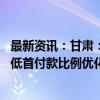 最新资讯：甘肃：商业性个人住房贷款不再区分首套二套 最低首付款比例优化