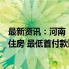 最新资讯：河南：商业性个人住房贷款不再区分首套、二套住房 最低首付款比例统一为不低于15%